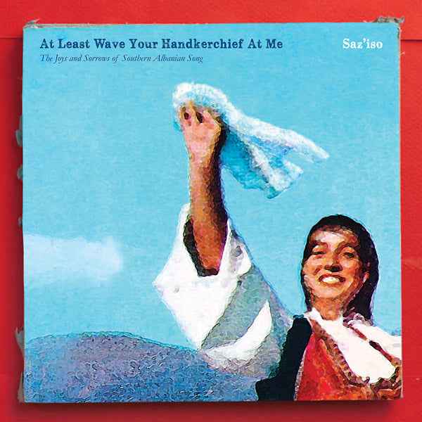 At Least Wave Your Handkerchief At Me: The Joys and Sorrows of Southern Albanian Song [CD]